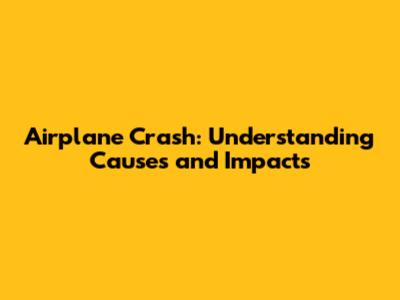 Airplane Crash: Understanding Causes and Impacts