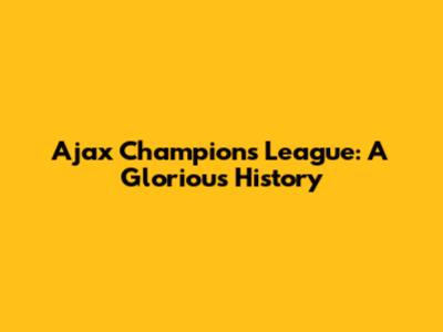 Ajax Champions League: A Glorious History