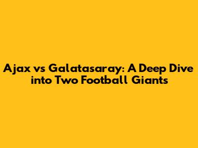 Ajax vs Galatasaray: A Deep Dive into Two Football Giants