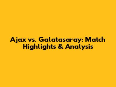 Ajax vs. Galatasaray: Match Highlights & Analysis