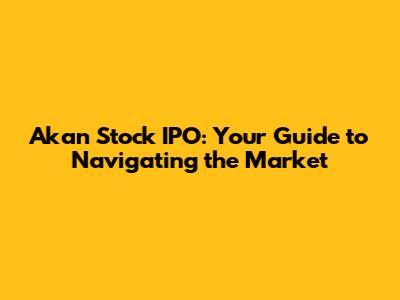 Akan Stock IPO: Your Guide to Navigating the Market