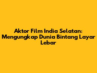 Aktor Film India Selatan: Mengungkap Dunia Bintang Layar Lebar