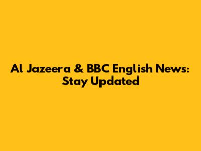 Al Jazeera & BBC English News: Stay Updated