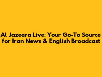 Al Jazeera Live: Your Go-To Source for Iran News & English Broadcast