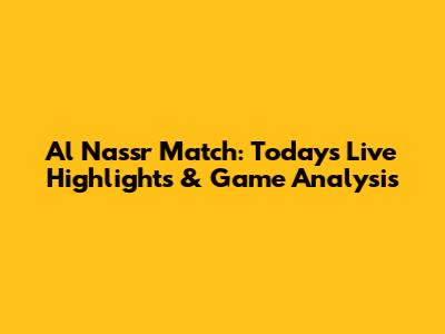Al Nassr Match: Today's Live Highlights & Game Analysis