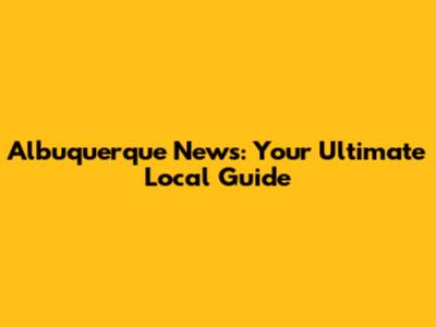 Albuquerque News: Your Ultimate Local Guide