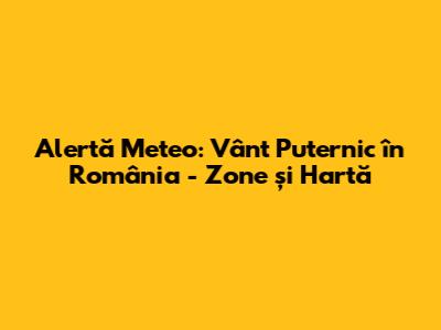 Alertă Meteo: Vânt Puternic în România - Zone și Hartă