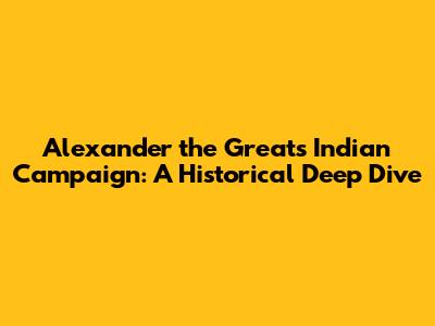 Alexander the Great's Indian Campaign: A Historical Deep Dive