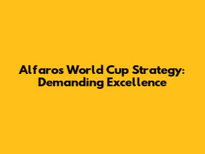 Alfaro's World Cup Strategy: Demanding Excellence