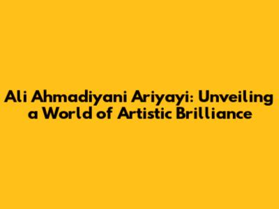 Ali Ahmadiyani Ariyayi: Unveiling a World of Artistic Brilliance