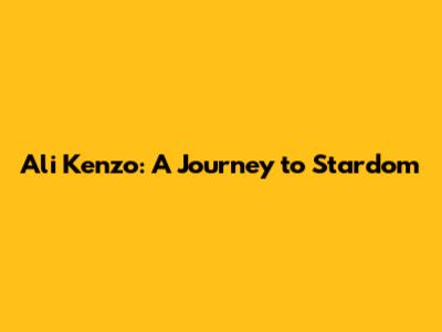 Ali Kenzo: A Journey to Stardom