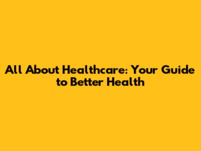 All About Healthcare: Your Guide to Better Health