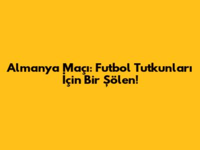 Almanya Maçı: Futbol Tutkunları İçin Bir Şölen!