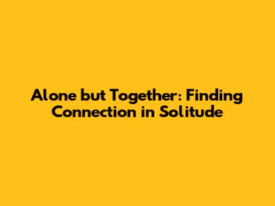 Alone but Together: Finding Connection in Solitude