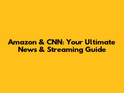 Amazon & CNN: Your Ultimate News & Streaming Guide