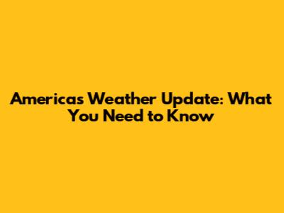 America's Weather Update: What You Need to Know