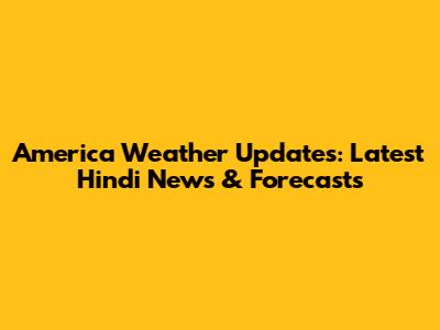 America Weather Updates: Latest Hindi News & Forecasts