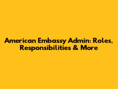 American Embassy Admin: Roles, Responsibilities & More