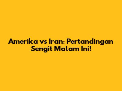 Amerika vs Iran: Pertandingan Sengit Malam Ini!