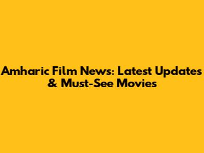 Amharic Film News: Latest Updates & Must-See Movies
