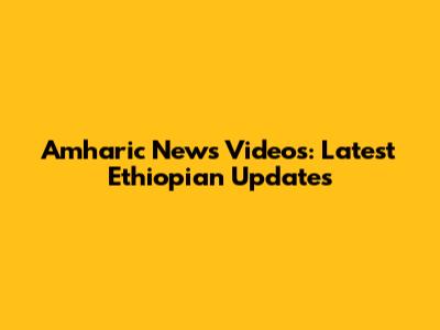 Amharic News Videos: Latest Ethiopian Updates