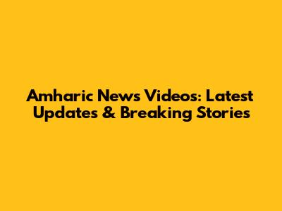 Amharic News Videos: Latest Updates & Breaking Stories