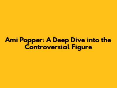 Ami Popper: A Deep Dive into the Controversial Figure