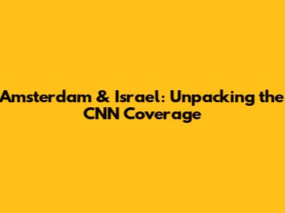 Amsterdam & Israel: Unpacking the CNN Coverage