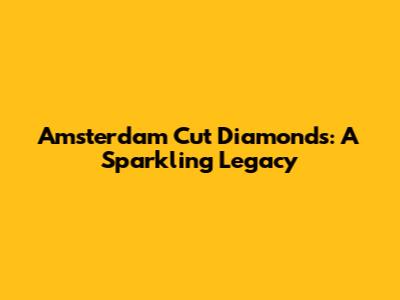 Amsterdam Cut Diamonds: A Sparkling Legacy