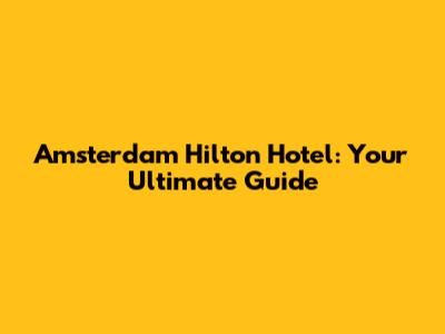 Amsterdam Hilton Hotel: Your Ultimate Guide