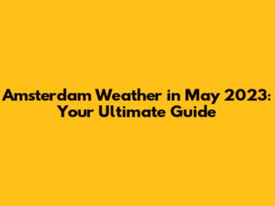 Amsterdam Weather in May 2023: Your Ultimate Guide
