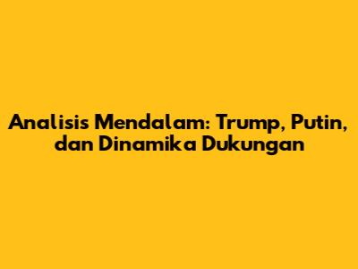 Analisis Mendalam: Trump, Putin, dan Dinamika Dukungan