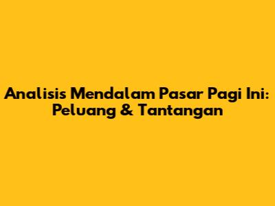 Analisis Mendalam Pasar Pagi Ini: Peluang & Tantangan