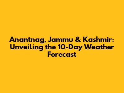 Anantnag, Jammu & Kashmir: Unveiling the 10-Day Weather Forecast