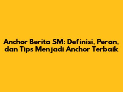 Anchor Berita SM: Definisi, Peran, dan Tips Menjadi Anchor Terbaik