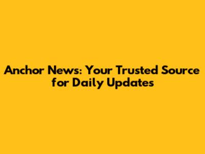 Anchor News: Your Trusted Source for Daily Updates