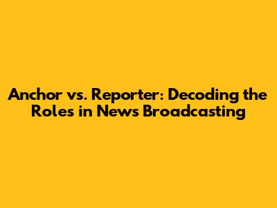 Anchor vs. Reporter: Decoding the Roles in News Broadcasting