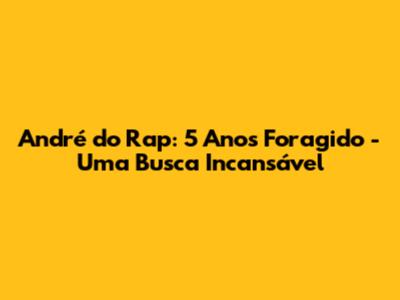 André do Rap: 5 Anos Foragido - Uma Busca Incansável