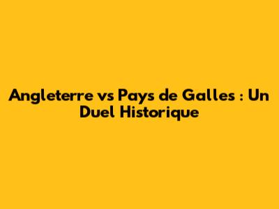 Angleterre vs Pays de Galles : Un Duel Historique