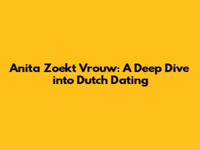 Anita Zoekt Vrouw: A Deep Dive into Dutch Dating