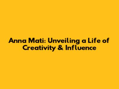 Anna Mati: Unveiling a Life of Creativity & Influence