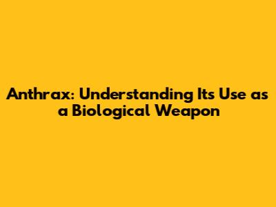 Anthrax: Understanding Its Use as a Biological Weapon