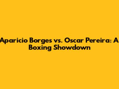 Aparicio Borges vs. Oscar Pereira: A Boxing Showdown