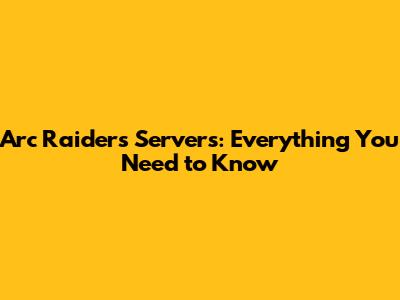 Arc Raiders Servers: Everything You Need to Know