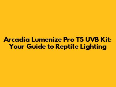 Arcadia Lumenize Pro T5 UVB Kit: Your Guide to Reptile Lighting