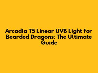 Arcadia T5 Linear UVB Light for Bearded Dragons: The Ultimate Guide
