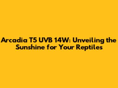 Arcadia T5 UVB 14W: Unveiling the Sunshine for Your Reptiles