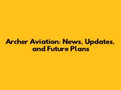 Archer Aviation: News, Updates, and Future Plans