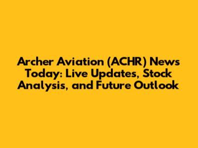 Archer Aviation (ACHR) News Today: Live Updates, Stock Analysis, and Future Outlook
