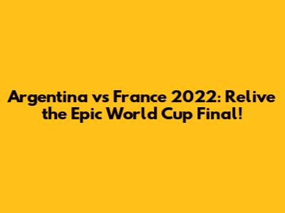 Argentina vs France 2022: Relive the Epic World Cup Final!